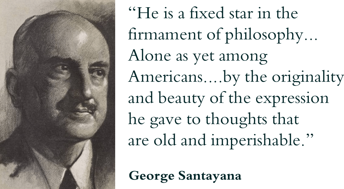 "He is a fixed star in the firmament of philosophy... Alone as yet among Americans....by the originality and beauty of the expression he gave to thoughts that are old and imperishable." George Santayana, Poet, philosopher, and novelist