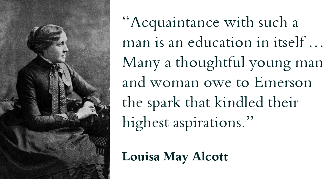 “Acquaintance with such a man is an education in itself … Many a thoughtful young man and woman owe to Emerson the spark that kindled their highest aspirations.” - Louisa May Alcott