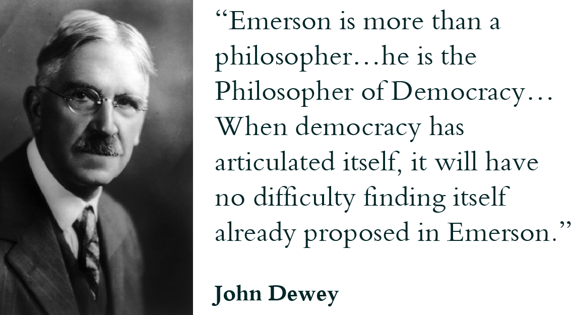 “Emerson is more than a philosopher…he is the Philosopher of Democracy… When democracy has articulated itself, it will have no difficulty finding itself already proposed in Emerson.” - John Dewey
