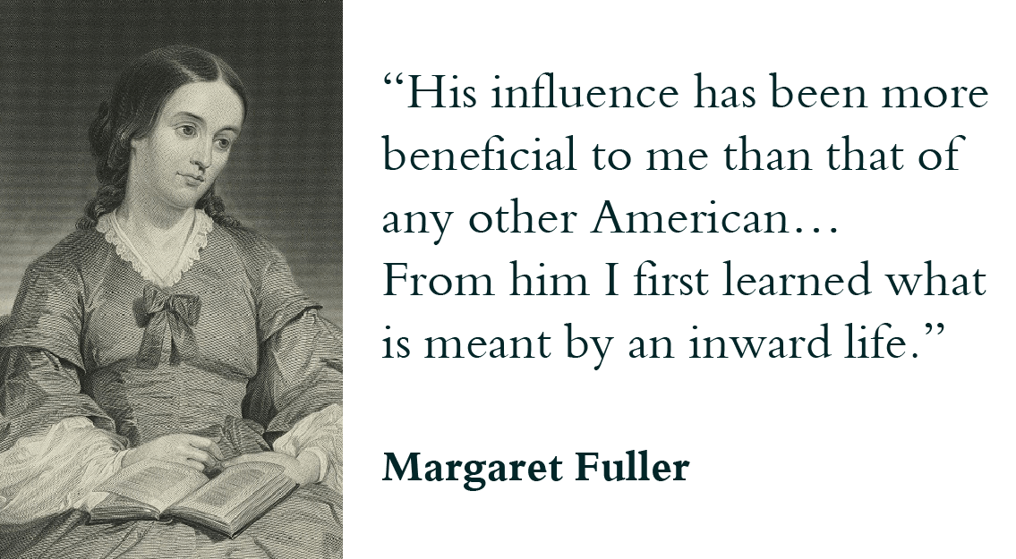 “His influence has been more beneficial to me than that of any other American… From him I first learned what is meant by an inward life.” - Margaret Fuller