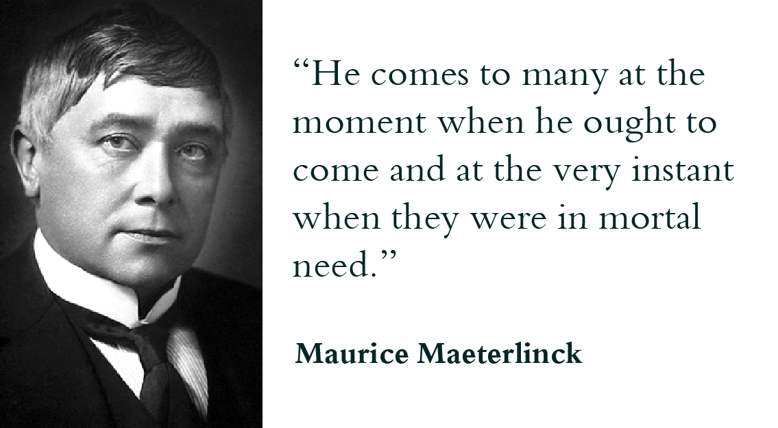 “He comes to many at the moment when he ought to come and at the very instant when they were in mortal need.” - Maurice Maeterlinck