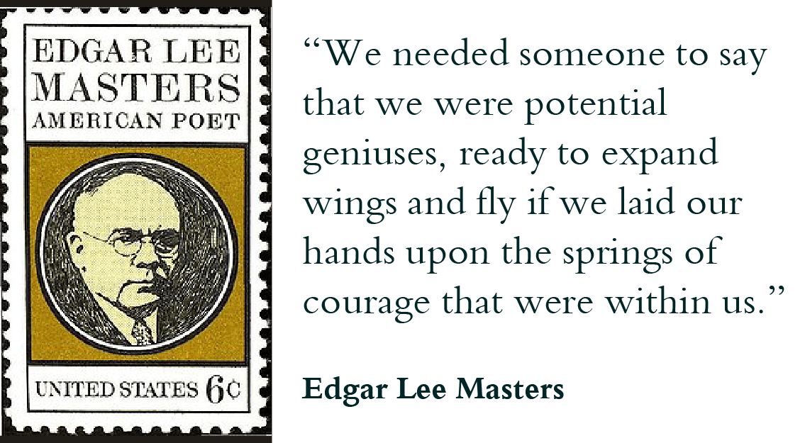 “We needed someone to say that we were potential geniuses, ready to expand wings and fly if we laid our hands upon the springs of courage that were within us.” -Edgar Lee Masters